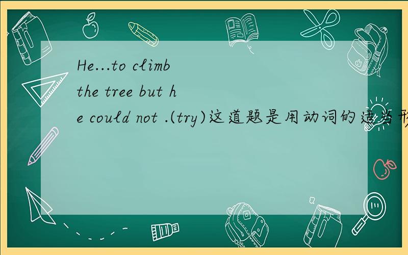 He...to climb the tree but he could not .(try)这道题是用动词的适当形式填空,把.填满.