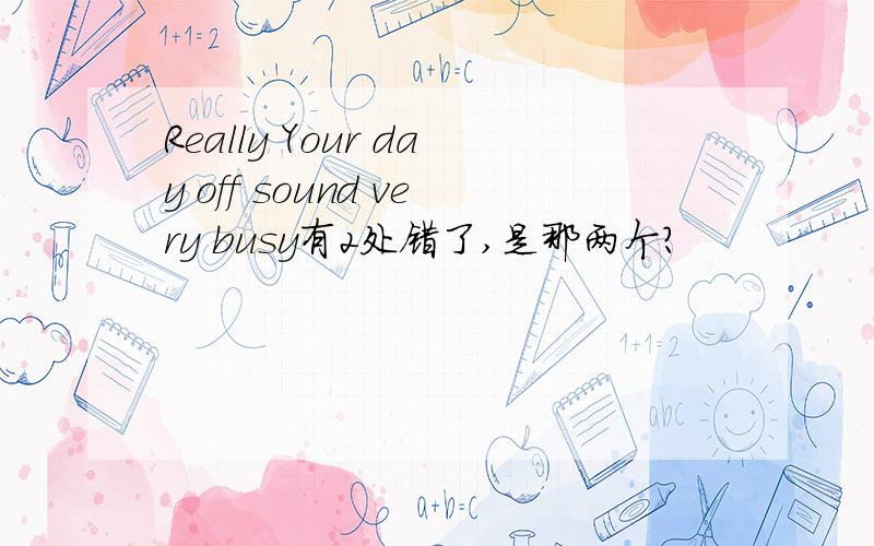 Really Your day off sound very busy有2处错了,是那两个?