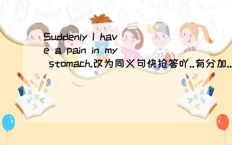 Suddenly I have a pain in my stomach.改为同义句快抢答吖..有分加..