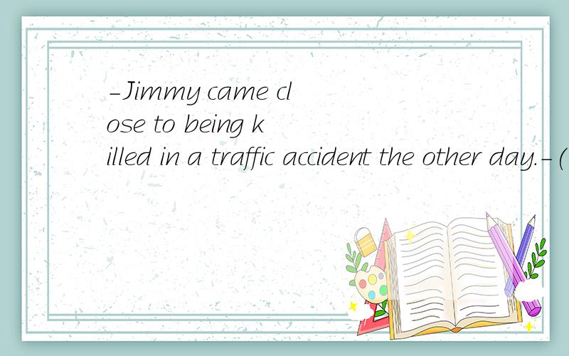 -Jimmy came close to being killed in a traffic accident the other day.-( He was driving carefully all the time.A.When B.WhatC.Pardon D.How请将答案与原因一起写出来,