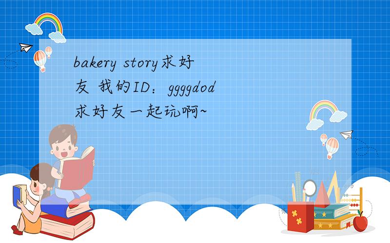 bakery story求好友 我的ID：ggggdod求好友一起玩啊~