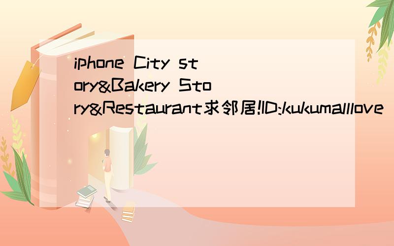 iphone City story&Bakery Story&Restaurant求邻居!ID:kukumalllove