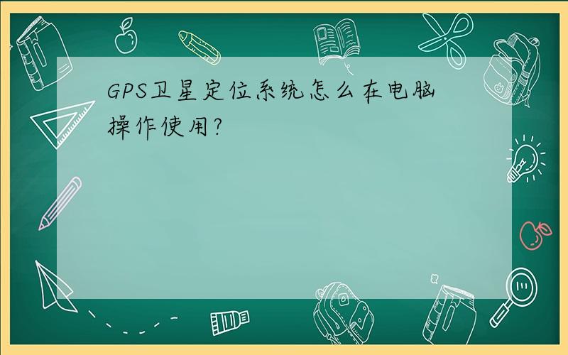 GPS卫星定位系统怎么在电脑操作使用?