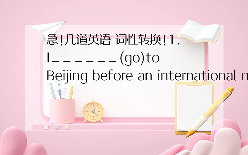 急!几道英语 词性转换!1.I______(go)to Beijing before an international meeting______(begin)in September.I______(invite)by CCTV recently. 2.Shanghai______(change)greatly in the past ao years. 3.Lost time______(never,find)again. 4.This kind of m