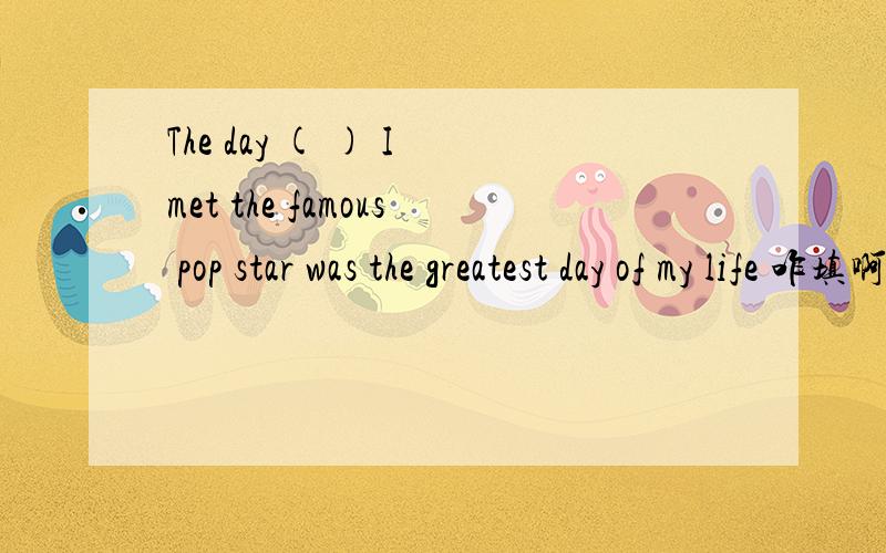 The day ( ) I met the famous pop star was the greatest day of my life 咋填啊?