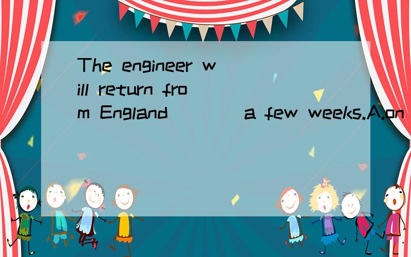 The engineer will return from England ___ a few weeks.A.on B.in C.since D.after 选什么?