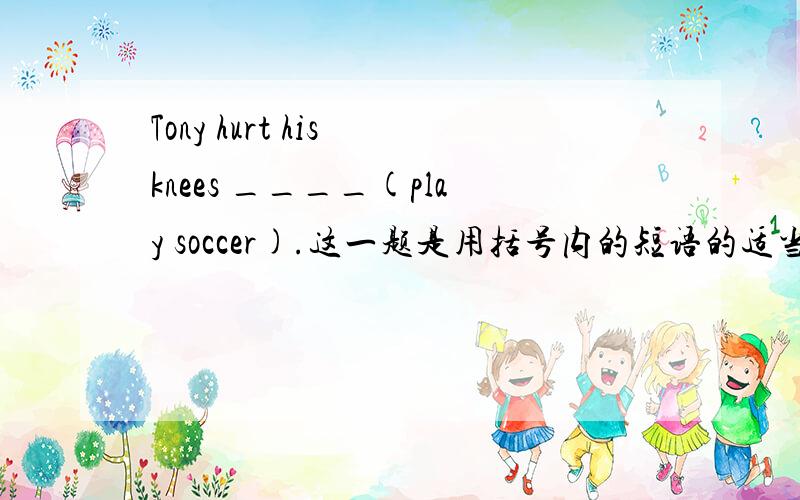 Tony hurt his knees ____(play soccer).这一题是用括号内的短语的适当形式填空~=