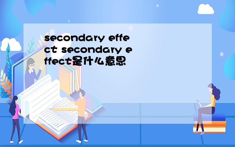 secondary effect secondary effect是什么意思