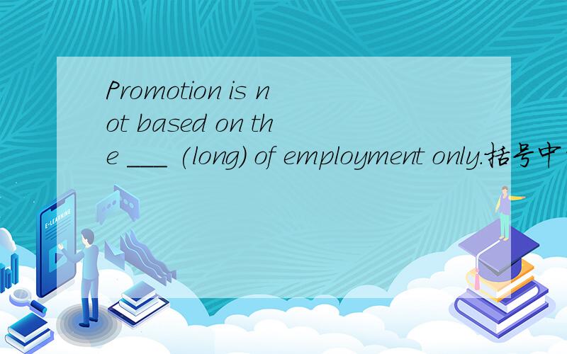 Promotion is not based on the ___ (long) of employment only.括号中的词变为适当的形式填入空白处,略作说明,顺便翻译一下句子.