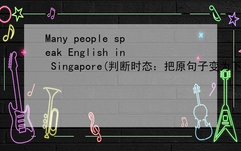 Many people speak English in Singapore(判断时态：把原句子变为下列时态 即 被动语态 否定句一般疑问句
