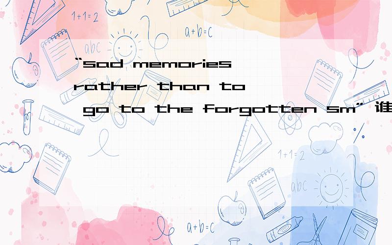 “sad memories rather than to go to the forgotten sm” 谁知道什么意思请给我说,谢谢了!