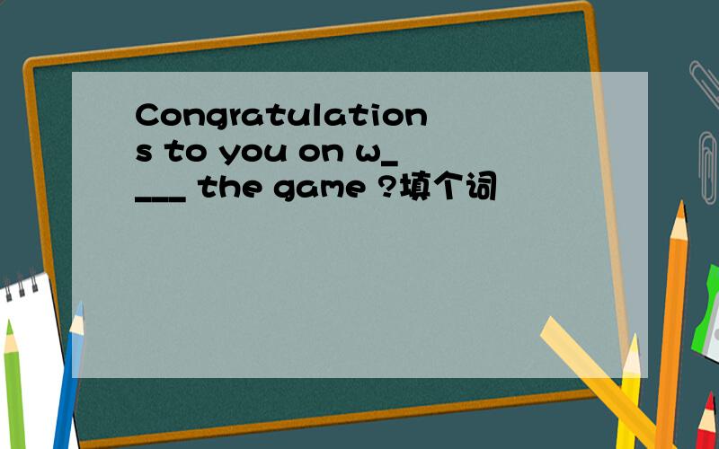 Congratulations to you on w____ the game ?填个词
