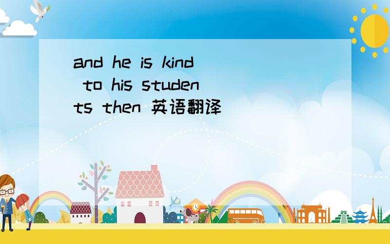 and he is kind to his students then 英语翻译