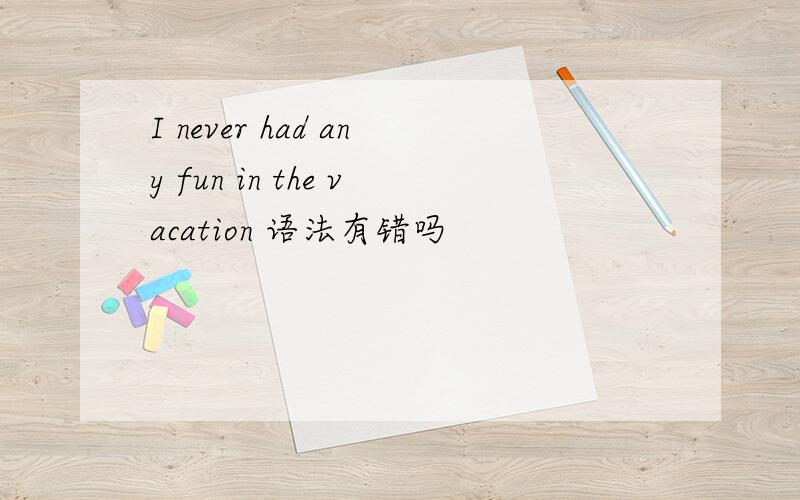 I never had any fun in the vacation 语法有错吗