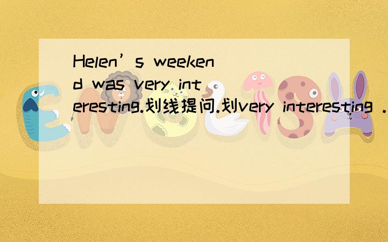 Helen’s weekend was very interesting.划线提问.划very interesting .____ _____Helen's weeknendThey visited their uncle yesterday.同上.划visited their uncle._____ _____they _____ yesterday?        the weather was really hot last night.划reall