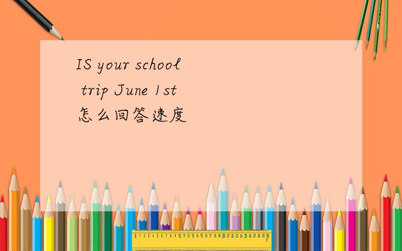 IS your school trip June 1st怎么回答速度