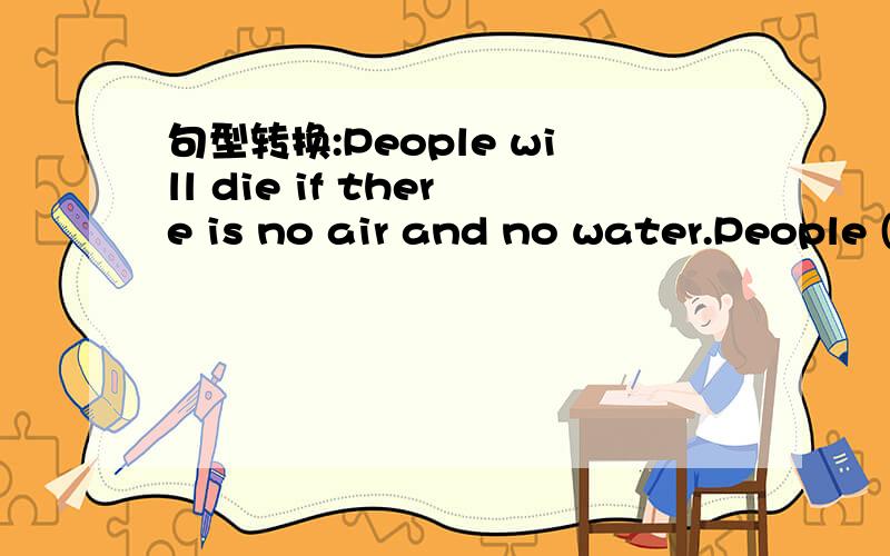 句型转换:People will die if there is no air and no water.People ()()()air()water.