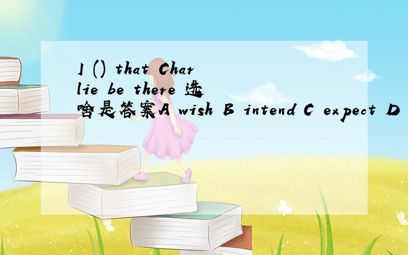 I () that Charlie be there 选啥是答案A wish B intend C expect D ask