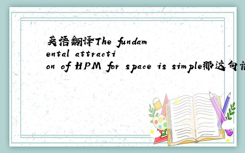 英语翻译The fundamental attraction of HPM for space is simple那这句话怎么翻译