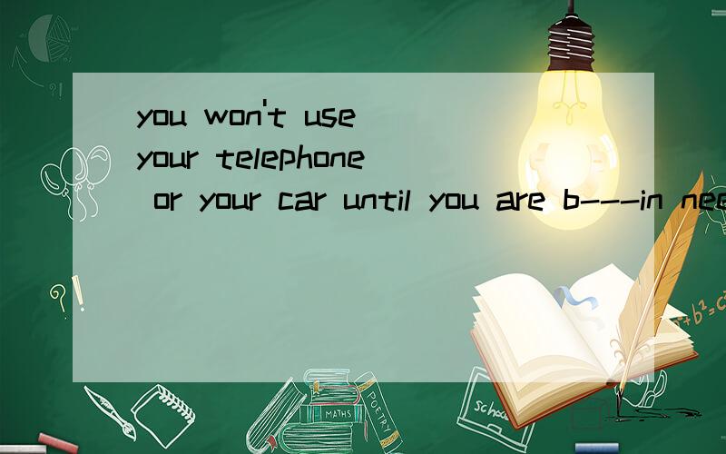 you won't use your telephone or your car until you are b---in need of it b后面填什么字母