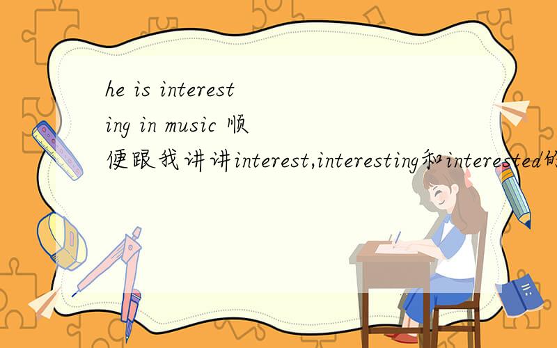 he is interesting in music 顺便跟我讲讲interest,interesting和interested的区别