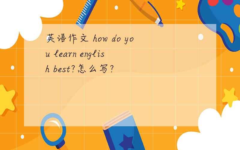 英语作文 how do you learn english best?怎么写?