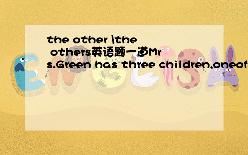 the other \the others英语题一道Mrs.Green has three children,oneof whom is a boy,_____twin girls.A the other B.the others说明一下原因the others=the other +复数名词