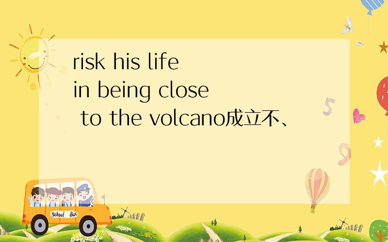 risk his life in being close to the volcano成立不、