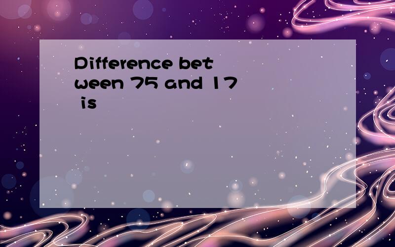 Difference between 75 and 17 is