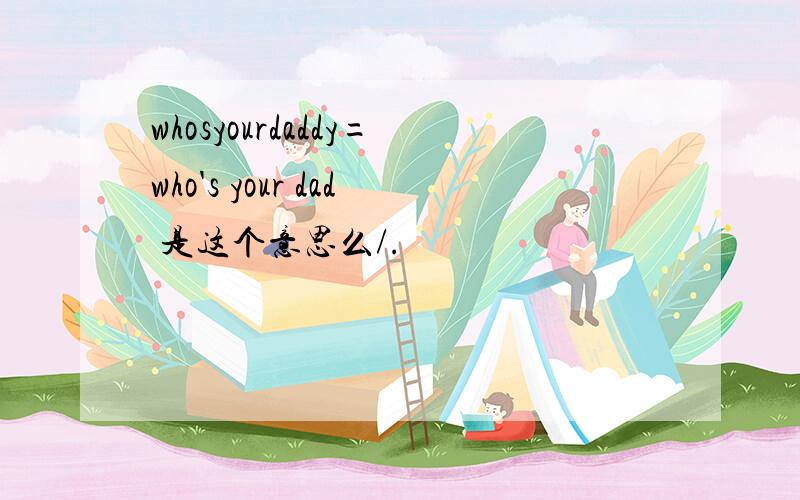 whosyourdaddy=who's your dad 是这个意思么/.