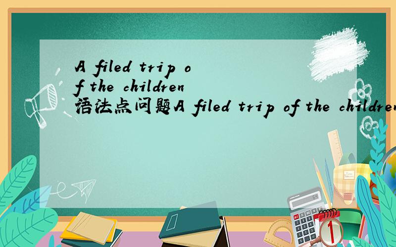 A filed trip of the children语法点问题A filed trip of the children语法点哪里错误?求指出!
