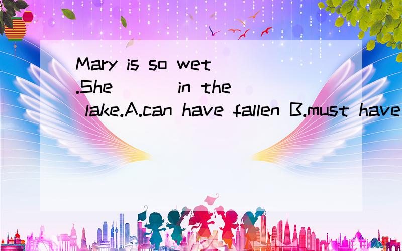 Mary is so wet.She ___in the lake.A.can have fallen B.must have fallenC.had to fall D.needed to fall 为什么不选A,can不是情态动词?表示可能性
