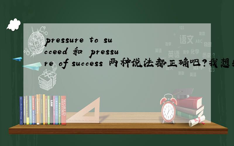 pressure to succeed 和 pressure of success 两种说法都正确吧?我想知知道 介词在这里的用法。第一句是动词和名词 中间用的to第二句 两个名词之间用的of..