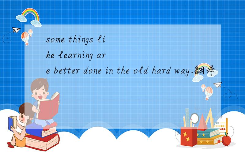 some things like learning are better done in the old hard way.翻译