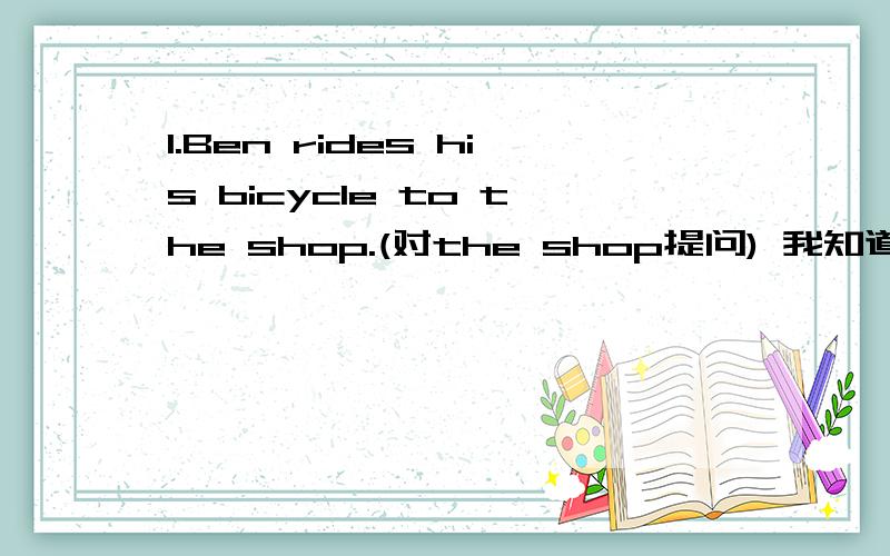 1.Ben rides his bicycle to the shop.(对the shop提问) 我知道用Where提问，但是后面的to要不要加？为什么
