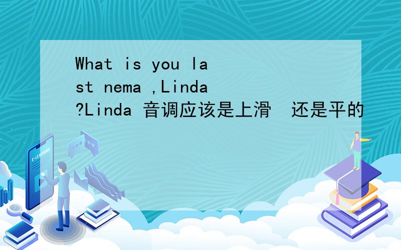 What is you last nema ,Linda?Linda 音调应该是上滑  还是平的