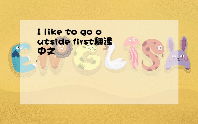 I like to go outside first翻译中文