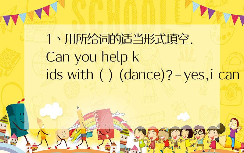 1丶用所给词的适当形式填空.Can you help kids with ( ) (dance)?-yes,i can