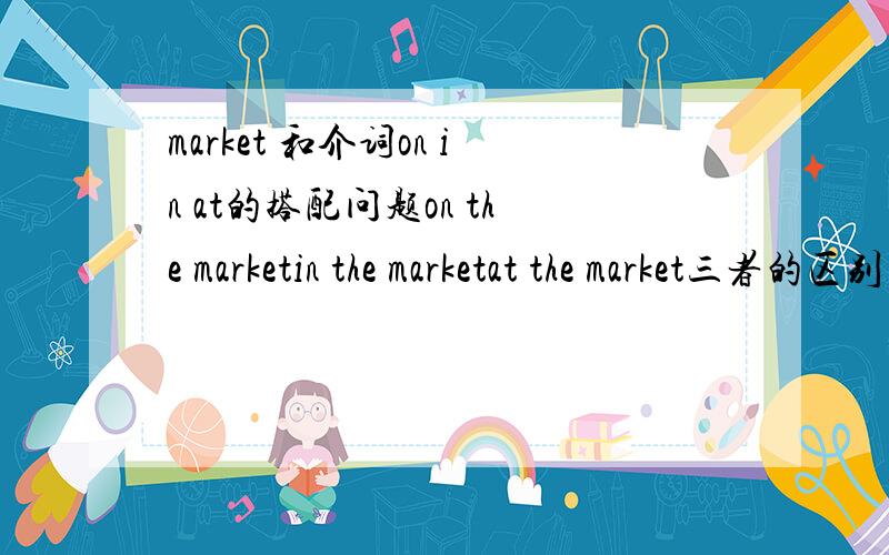 market 和介词on in at的搭配问题on the marketin the marketat the market三者的区别