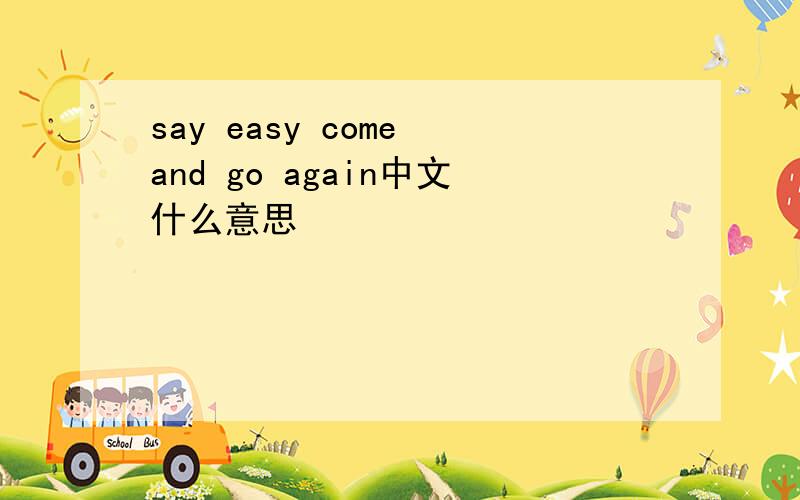 say easy come and go again中文什么意思