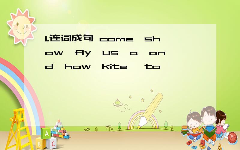 1.连词成句 come,show,fly,us,a,and,how,kite ,to