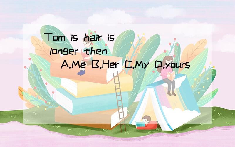 Tom is hair is longer then( ) A.Me B.Her C.My D.yours