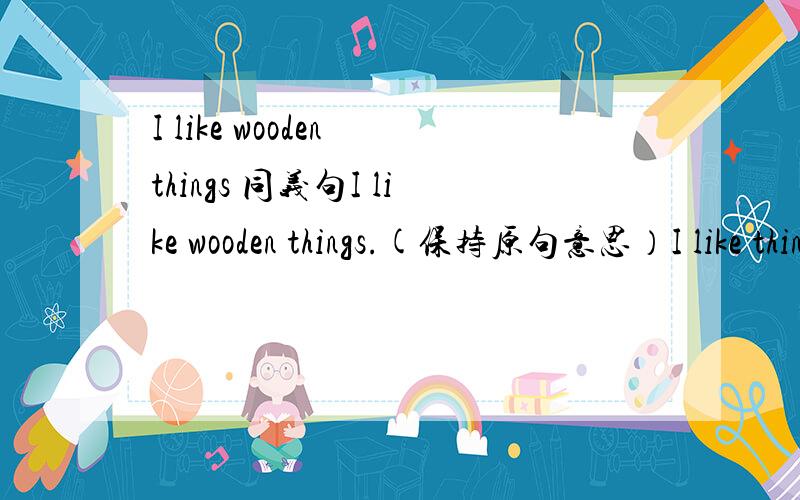 I like wooden things 同义句I like wooden things.(保持原句意思）I like things（     ）（    ）wood.