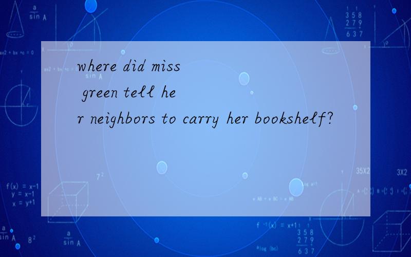 where did miss green tell her neighbors to carry her bookshelf?