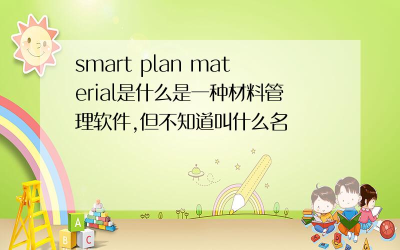 smart plan material是什么是一种材料管理软件,但不知道叫什么名