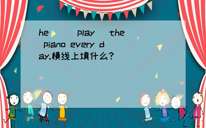 he__(play) the piano every day.横线上填什么?