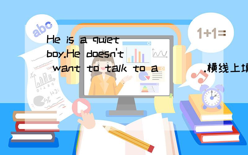 He is a quiet boy.He doesn't want to talk to a____.横线上填什么?外研八下的内容.