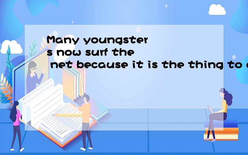 Many youngsters now surf the net because it is the thing to do.怎么翻译?尤其是后半句,大谢
