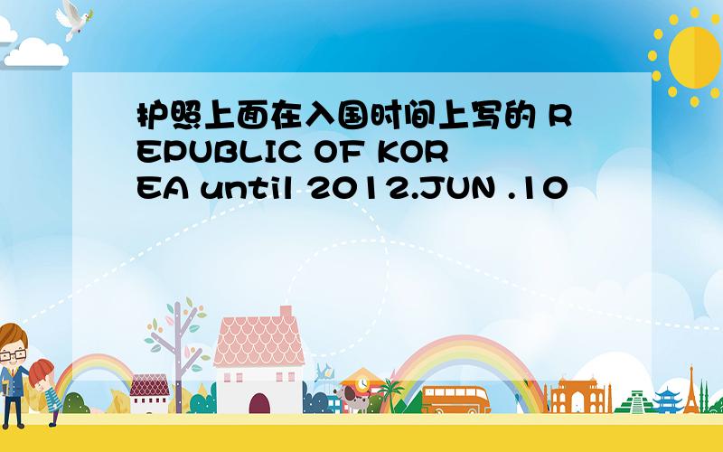 护照上面在入国时间上写的 REPUBLIC OF KOREA until 2012.JUN .10