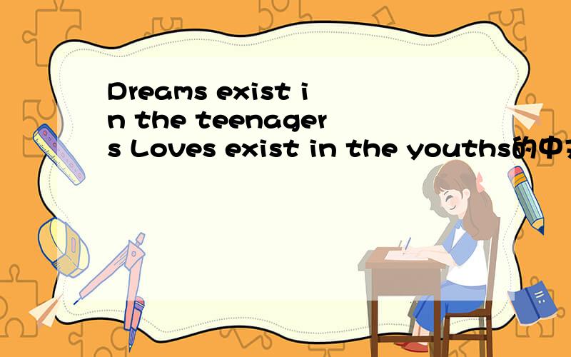 Dreams exist in the teenagers Loves exist in the youths的中文意思